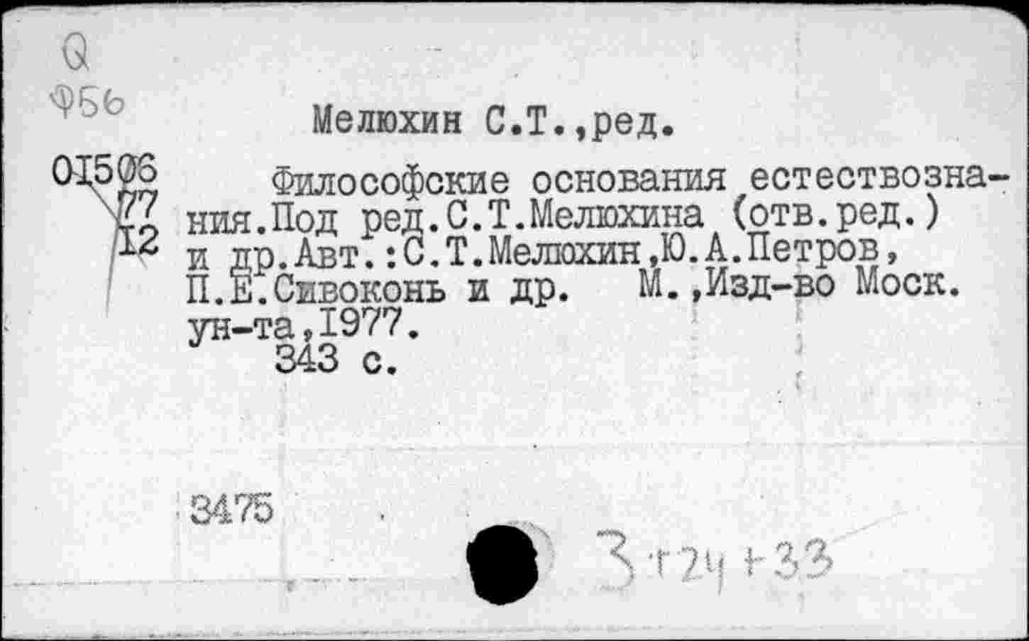 ﻿Мелюхин С.Т.,ред.
Философские основания естествозна ния.Под ред.С.Т.Мелюхина (отв.ред.) и др.Авт. :С.Т.Мелюхин,Ю.А.Петров, П.Е.Сивоконь и др.	М.,Изд-во Моск,
ун-та,1977.
343 с.
3475